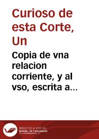 Copia de vna relacion corriente, y al vso, escrita a vn señor por vn curioso de esta corte, en que se refiere lo fantastico, y verdadero en los trages, y adornos della. Notanse las faltas, y las sobras, en quanto vnos gastan, lo que no tienen, y otros tienen lo que no gastan.