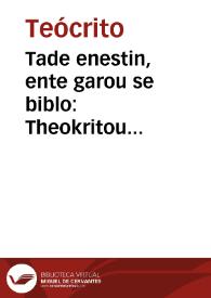 Tade enestin, ente garou se biblo : Theokritou eidyllia hex kai triakonta, tou autou epigrammata ennea kai deka, tou autou Pelekus kai Pterugion, Scholia ta eise auta euriskomena ek diaphoron an pgraphon eis en sullejenta