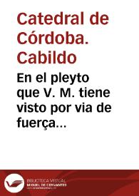 En el pleyto que V. M. tiene visto por via de fuerça entre el dean y cabildo de la sancta iglesia de Cordoua de la una parte, y de la otra el Marques de Priego.