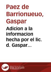 Adicion a la informacion hecha por el lic. d. Gaspar Paez de Barrionueuo, abogado de los Reales Consejos, y Alcalde mayor de la ciudad de Malaga, en defensa de la jurisdiccion real en el pleyto con el lic. D. Alonso de Cabrera, fiscal general del Obispado de dicha ciudad, por la jurisdicion eclesiastica que exerce el Doctor don Lazaro Luys de Guzman, prouisor y vicario general de dicha ciudad, y Obispado