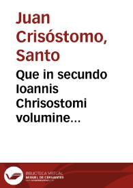 Que in secundo Ioannis Chrisostomi volumine continentur. Super Mattheum homelie 89 a Venetis (quû nõ sint) Chrisostomo male asc[er]pte: vt in calce indicis hui[us] dabit[ur] p[er]spici clarius. Super Joannem homelie 87, De laudibus Pauli homelie 8, In ep[isto]lam ad Titum homelie 6, Ad hebreos homelie 34, Ad Thimoteum homelie 28, Aduersus vituperatores vite monastice libri 3