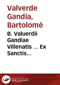 B. Valuerdii Gandiae Villenatis ... Ex Sanctis Patribus Gnomologia, idest, insigniores aliquot sententiae, quibus & catholici in fide, & relligione confirmantur, & qui ab Ecclesia discesserunt, redarguûtur, & ab errore reuocâtur...