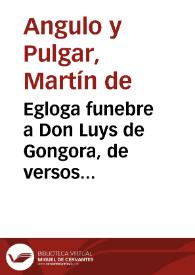 Egloga funebre a Don Luys de Gongora, de versos entresacados de sus obras