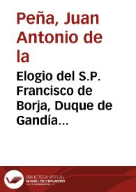 Elogio del S.P. Francisco de Borja, Duque de Gandía ... y pobre religioso de la Compañia de Iesus ... con relacion de las singulares fiestas, con que la Compañia de Iesus, y señores de la Corte celebraron su gloriosa beatificacion