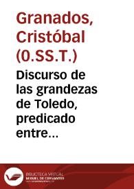 Discurso de las grandezas de Toledo, predicado entre los dos choros de la S. Iglesia Primada de las Españas, el dia de san Urbano Papa y Martyr ...