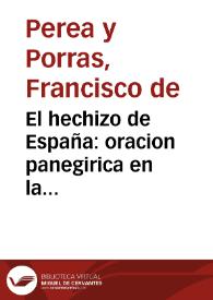 El hechizo de España : oracion panegirica en la solemnissima fiesta, con que la Santa Iglesia Cathedral de Salamanca ... celebrò, y coronò en accion de gracias al Santissimo Sacramento, el domingo 13 de noviembre de 1707 ... los salmantinos festejos por el feliz natalicio del ... Principe Luis de Borbon y Castilla, el primero, y por la dichosa restauracion de Ciudad-Rodrigo