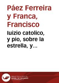 Iuizio catolico, y pio, sobre la estrella, y nacimiento del augustissimo principe don Felipe Prospero ... hijo de ... Don Felipe Quarto ... y Doña Mariana de Austria ... deduzido de la semejança que ha tenido con el Prodigioso del Baptista ...