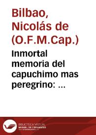 Inmortal memoria del capuchimo mas peregrino : panegyris funebre, que en las magnificas honras, con que este Conuento de Capuchinos de Santa Justa, y Rufina ... mostrò su justo sentimiento en la muerte de ... Fr. Isidoro de Seuilla ...