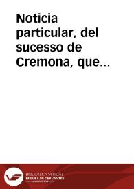 Noticia particular, del sucesso de Cremona, que sucediò el dia primero de febrero de 1702, invadida por los Imperiales, y defendida con valor indecible de la Guarnicion de las Tropas Aliadas : publicada el dia 13 de março