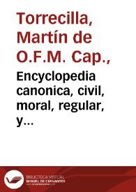 Encyclopedia canonica, civil, moral, regular, y orthodoxa : ilustrada con la explicacion de todas las reglas de el Derecho canonico, y de las mas cèlebres de el Derecho civil ... dispuesta por las letras del alphabeto