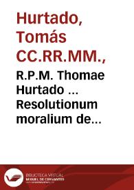 R.P.M. Thomae Hurtado ... Resolutionum moralium de residentia sacra libri XII in duos tomos diuisi : tomus prior, De residentia personali summi pontificis, cardinalium, episcoporum, parochorum, canonicorum ac beneficiatorum saecularium libri sex