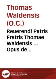 Reuerendi Patris Fratris Thomae Waldensis ... Opus de sacramentis : in quo doctrinae antiquitatum fidei Ecclesiae catholicae, côtra Witcleuitas, Hussitas & eorum asseclas Lutheranos, aliosque haereticos continentur...