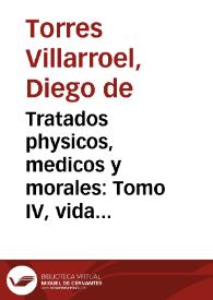 Tratados physicos, medicos y morales : Tomo IV, vida natural y  catholica, medicina segura para mantener menos enferma la organizacion de el cuerpo y assegurar al alma la eterna salud...