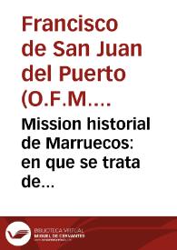 Mission historial de Marruecos : en que se trata de los martirios, persecuciones, y  trabajos, que han padecido los missioneros, y frutos que han cogido las missiones, que desde sus principios tuvo la orden Seraphica en el Imperio de Marruecos, y continua la Provincia de San Diego de Franciscanos Descalços de Andalucia en el mismo Imperio