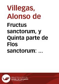 Fructus sanctorum, y Quinta parte de Flos sanctorum : que es libro de exemplos, assi de hombres illustres en santidad, como de otros cuyos hechos fueron dignos de reprehension y castigo...