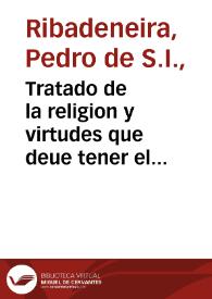 Tratado de la religion y virtudes que deue tener el principe christiano, para gouernar y conseruar sus estados : contra lo que Nicolas Machiauelo y los politicos deste tiempo enseñan