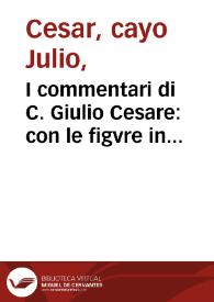 I commentari di C. Giulio Cesare : con le figvre in rame de gli alloggiamenti, de'fatti d'arme, delle circonuallationi delle città & di molte altre cose notabili descritte in essi