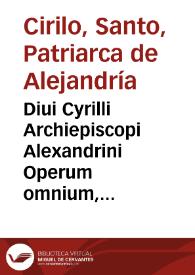 Diui Cyrilli Archiepiscopi Alexandrini Operum omnium, quibus nunc praeter alia complura noua, recens accessere undecim Libri in Genesim, nunquam antea in lucem aediti, tomus primus : omnia iam summo tum studio, tum labore integritati suae restituta, & a mendis, quibus conspurcata erant, repurgata