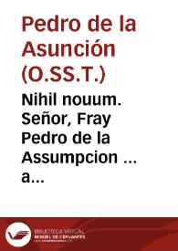 Nihil nouum. Señor, Fray Pedro de la Assumpcion ... a los pies de V.M. dize: que hauiendo salido en publico vn papel dirigido en forma de Memorial ... subscripto de Don Antonio Calatayud, y Toledo ... y de Fray Damian Esteuan ... llebando por maxima, mouer el dictamen de V.M. en buen gouierno, y politica, à que sola la Religion de la Merced, ha de exercitar los actos de la Redempcion de Cautiuos en la Corona de Aragon...