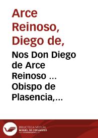 Nos Don Diego de Arce Reinoso ... Obispo de Plasencia, Inquisidor General en todos los Reinos ... Hazemos saber à todas y qualesquier personas, assi ecclesiasticas, como seculares ... como nuestro muy Santo P. Vrbano Papa VIII ha mandado despachar el Breue, que es del tenor siguiente. Vrbanus Episcopus servus seruorum Dei ... In eminenti Ecclesiae militantis Sede...