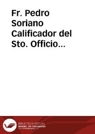 Fr. Pedro Soriano Calificador del Sto. Officio Ministro Prov. sieruo de los frayles menores de la Regular Obseruancia ... procedemos contra la Abadesa, Officiales, y otros religiosos de nro. Convento de San Juan de la Penitencia de la villa de Coazorla...