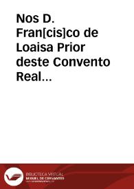 Nos D. Fran[cis]co de Loaisa Prior deste Convento Real de Cartuxa extramuros de esta cid. de Granada Visitador general de la dicha Relixion en esta Prouinzia: otrosi Juez conseruador que somos de los Conventos y Relixion de S. Fra[cis]co des esta Prouincia de Granada...