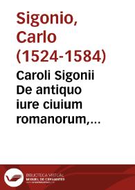 Caroli Sigonii De antiquo iure ciuium romanorum, Italiae, Prouinciarum romanæ iurisprudentiæ iudiciis, tum priuatis, tum publicis, eorúmque ratione, libri XI : quibus romani historici, oratores, iurisprudentes, locis innumerabilibus, ex abditis monumentis, explicantur ; eiusdem De republica atheniensium, eorumquae ac lacedaemoniorum temporibus, libri quinque...