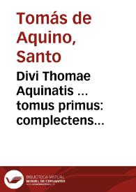 Divi Thomae Aquinatis ... tomus primus : complectens Vitam ipsius D. Thomae ex diuersis auctoribus collectam, Expositionem in primum & secundum Perihermenias & In primum & secundum posteriorum analyticorum Aristotelis...