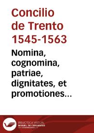 Nomina, cognomina, patriae, dignitates, et promotiones Illustriss. et Reuerendiss. Patrum, qui conuenerunt ad Concilium Tridentinum, usque in diem ordinat. iuxta promotionem cuiusque ad suas dignitates