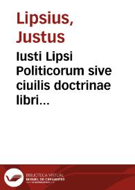 Iusti Lipsi Politicorum sive ciuilis doctrinae libri sex, qui ad principatum maximé spectant ; additae notae auctiores, tum & De una religione liber...