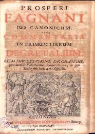 Prosperi Fagnani Jus canonicum sive Commentaria in primum [-quintum] librum Decretalium : cum disceptatione de grangiis, quae in aliis editionibus desiderabatur, ac ipso textu suis locis aptè disposito. Volumen I