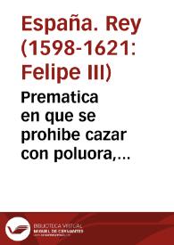 Prematica en que se prohibe cazar con poluora, perdigones, y al buelo, y da la forma como se puede vsar de los arcabuzes.