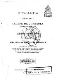 Demanda entablada ante la corte de justicia Centro-Americana por el Gobierno de Honduras contra el Gobierno de la República de Guatemala ...