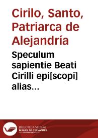 Speculum sapientie Beati Cirilli epi[scopi] alias quadripartitus apologietic[us] vocatus : in cuius quide[m] prouerbijs omnis [et] totius sapientie speculum claret