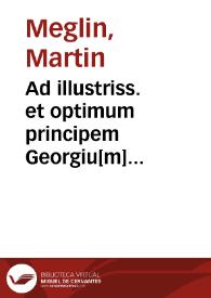 Ad illustriss. et optimum principem Georgiu[m] Marchionem Brandenburgensem etc. ne antichristianoru[m] multitudine et minis fatigetur, proskéleusis Martini Meglin, ecclesiae Kitzingensis parochi