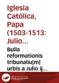 Bulla reformationis tribunaliu[m] urbis a Julio ij pont. max. Po. Ro. p[ro]cura[n]te edita