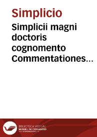 Simplicii magni doctoris cognomento Commentationes accuratissimae in Praedicamenta Aristotelis. / Quibus postrema etiam sex illa fusius Praedicamenta explicantur quae strictim nobis Aristoteles velut per transennam praeteriens ostendit ; nuper diligentius in Latinam linguam translatae.