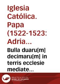 Bulla duaru[m] decimaru[m] in terris ecclesie mediate uel imediate subiectis super officiis ecclesiis et beneficiis impositaru[m] p[ro] expeditio[n]e contra Turcas