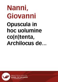 Opuscula in hoc uolumine co[n]tenta, Archilocus de te[m]porum antiquitate & homeris octo. Philonis breuiariu[m] de te[m]poribus sacrae scripturae. Berosus chaldeus de origine & successione regnoru[m]. Manethon aegyptius subsecutus berosum in historia. Metasthines persa qui & ipse berosum subsecutus est. Myrsilus lesbius qui de italiae antiquitate scripsit. Xenophon historicus de quorunda[m] aequiuocatio[n]e. Sempronius romanus de italiae descriptione. Fabius pictor historicus de italiae antiquitate. Catonis censorii de originibus fragmentum.  Antonini pii ex itinerario italiae descriptio