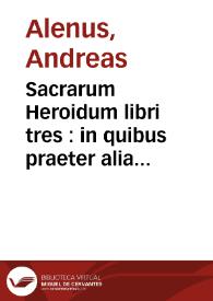 Sacrarum Heroidum libri tres : in quibus praeter alia plurima, quae ad intelligendas Veteris & Noui Testamenti historias & pietatis incrementum conferunt studiosae inuuentuti vtilia scituq[ue] dignissima continentur