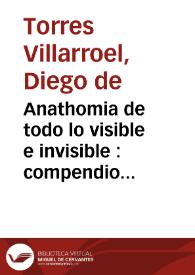 Anathomia de todo lo visible e invisible : compendio universal de ambos mundos, viage fantastico, jornadas por una y otra esphera y descubrimiento de sus entes, substancias, generaciones y producciones, noticia de la naturaleza y movimientos de los cuerpos terrestres y celestiales, y ciencia de los influxos de los eclipses del sol y luna hasta el fin de el mundo ...