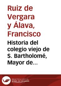 Historia del colegio viejo de S. Bartholomé, Mayor de la celebre Universidad de Salamanca : Vida del ... Sr. Don Diego de Anaya Maldonado Arzobispo de Sevilla, su fundador, y noticia de sus ilustres hijos