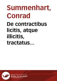 De contractibus licitis, atque illicitis, tractatus Conradi Summenhart, de Caluu, art. ac s. theol. doct. in academia olim Tubingen. publice profitentis. In quo de mutuatione, obligatione, vsura ... subtilissime disputantur. Nunc demum post multorum vota ab innumeris, quibus scatebat, mendis purgatus, et denuo ad studiosorum commodum excussus