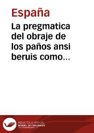 La pregmatica del obraje de los paños ansi beruis como de todas las otras suertes de paños que en estos Reynos se suelen hazer y que lana y colores an de lleuar y como se an de texer y tundir y acabar perfectamente y quien y como se an de elegir los veedores tocantes a los quatro officios de los paños y la pena que an de tener qualquiera que fuere contra esta pregmatica la qual hizo el Principe nuestro señor en las cortes que tuuo en la villa de Madrid. Año M.D.L.II