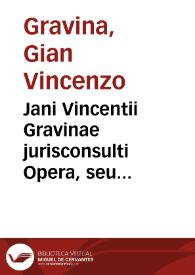 Jani Vincentii Gravinae jurisconsulti Opera, seu Originum juris civilis libri tres, quibus accedunt De Romano Imperio liber singularis, Orationes et opuscula latina, Institutionum J. recept. lib. IV, Dissertatio de censura romanorum et Institutionum canonic. Lib. III.