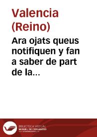 Ara ojats queus notifiquen y fan a saber de part de la S.C.R. Magestat e per aquella de part del illustrissimo y excellentissimo señor Don Henrique de Auila y Guzman, marques de Pobar, ... lloctinent y capita general en la present ciutat y Regne de Valencia ... para que los dueños de lugares y los acreedores censalistas del tengan satisfacion en sus pretensiones de suerte q[ue] vnos paguen lo que deuen en qua[n]to alcançare la possibilidad de sus haziendas ...