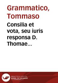 Consilia et vota, seu iuris responsa D. Thomae Grammatici patricij Neapolitani, V.I.D. Regij consiliarij, tam Ciuilia, quàm Criminalia in vnum volumen congesta, et publicae vtilitati studiosorum omnium edita