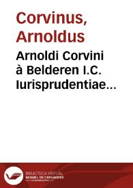 Arnoldi Corvini à Belderen I.C. Iurisprudentiae romanae summarium, seu Codicis Iustinianei methodica enarratio ; cum Iuris Ciuilis antiqui, nouissimi, nec non pontificii et municipalis, pro varietate materiarum, diversis et congruis locis, inserta brevi declaratione