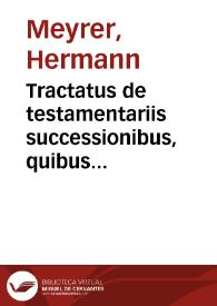 Tractatus de testamentariis successionibus, quibus modis vltima iudicia hominum solenniter ordinentur, vt rata censenda sint vel solenniis praetermissis irrita habeantur