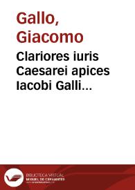 Clariores iuris Caesarei apices Iacobi Galli Neapolitani I.V.D. celeberrimi ...